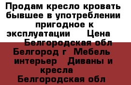 Продам кресло-кровать бывшее в употреблении ,пригодное к эксплуатации . › Цена ­ 300 - Белгородская обл., Белгород г. Мебель, интерьер » Диваны и кресла   . Белгородская обл.